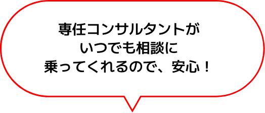 専任コンサルタントがいつでも相談に乗ってくれるので、安心!